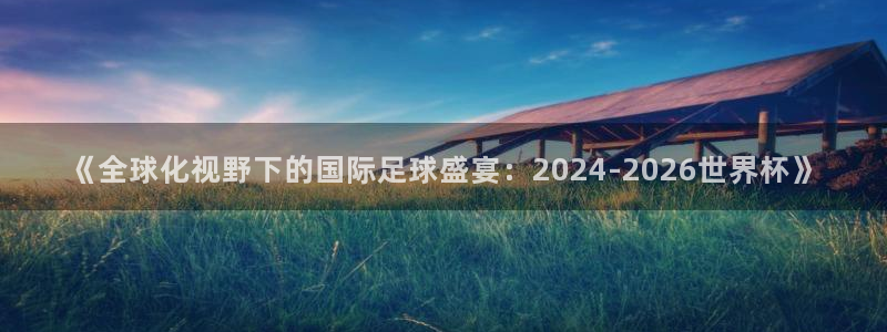 世界杯预选赛亚洲:《全球化视野下的国际足球盛宴:2024-2026世界杯》